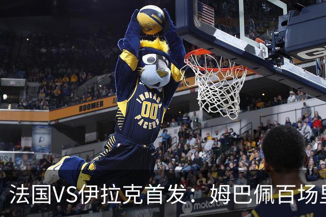 法国VS伊拉克首发：姆巴佩百场里程碑 奥利塞配登贝莱